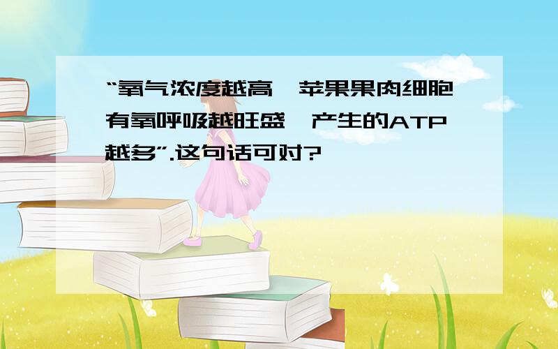 “氧气浓度越高,苹果果肉细胞有氧呼吸越旺盛,产生的ATP越多”.这句话可对?