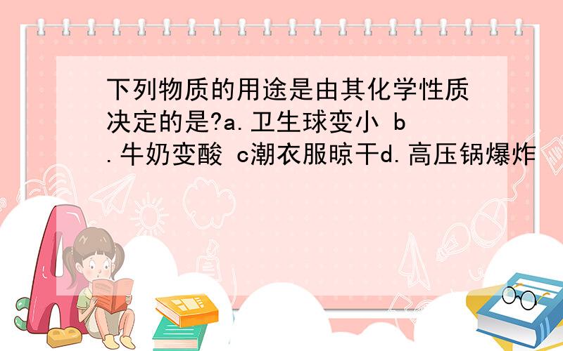 下列物质的用途是由其化学性质决定的是?a.卫生球变小 b.牛奶变酸 c潮衣服晾干d.高压锅爆炸