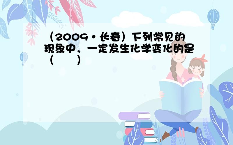 （2009•长春）下列常见的现象中，一定发生化学变化的是（　　）