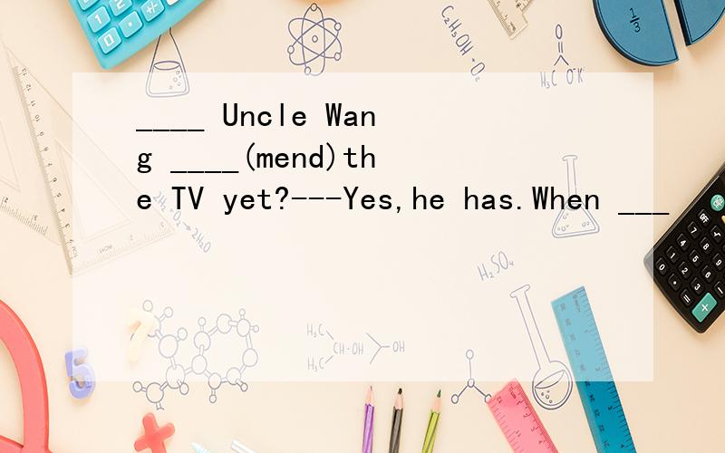 ____ Uncle Wang ____(mend)the TV yet?---Yes,he has.When ___