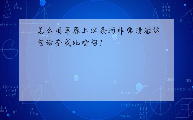 怎么用草原上这条河非常清澈这句话变成比喻句?