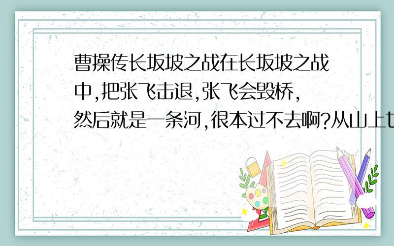 曹操传长坂坡之战在长坂坡之战中,把张飞击退,张飞会毁桥,然后就是一条河,很本过不去啊?从山上也过不去,从平原也过不去,一