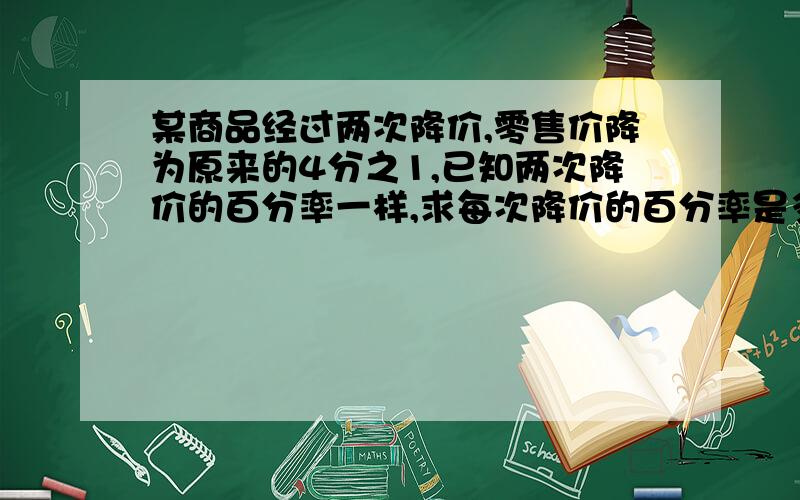 某商品经过两次降价,零售价降为原来的4分之1,已知两次降价的百分率一样,求每次降价的百分率是多少?