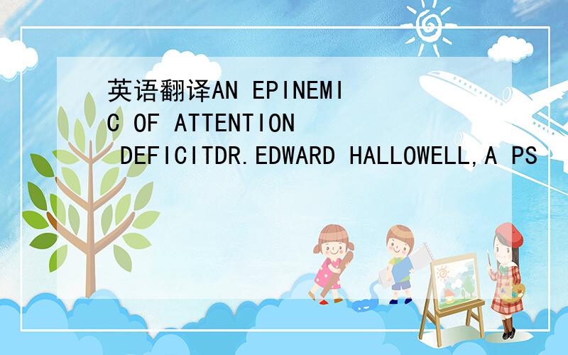 英语翻译AN EPINEMIC OF ATTENTION DEFICITDR.EDWARD HALLOWELL,A PS