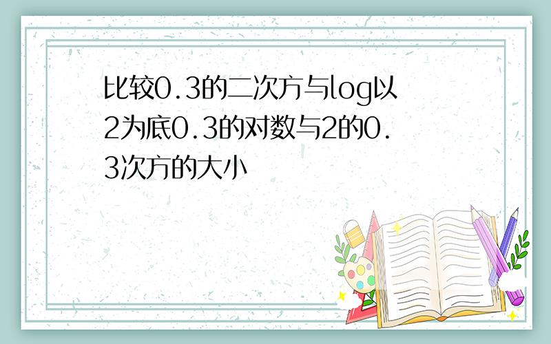 比较0.3的二次方与log以2为底0.3的对数与2的0.3次方的大小