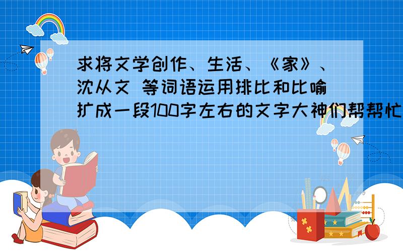 求将文学创作、生活、《家》、沈从文 等词语运用排比和比喻扩成一段100字左右的文字大神们帮帮忙