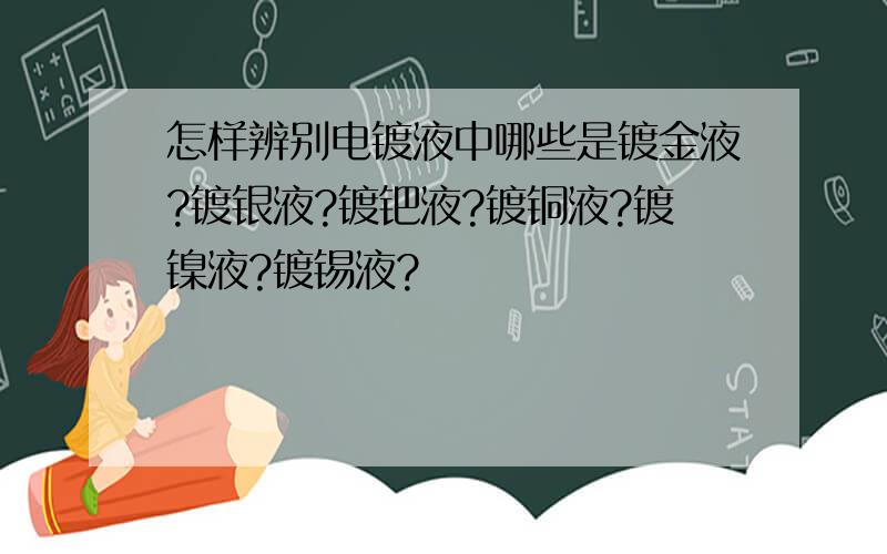 怎样辨别电镀液中哪些是镀金液?镀银液?镀钯液?镀铜液?镀镍液?镀锡液?