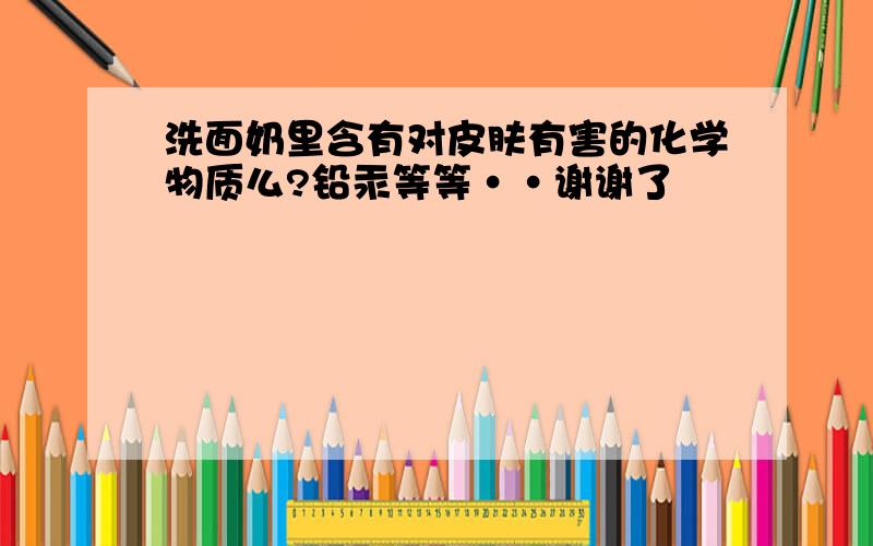 洗面奶里含有对皮肤有害的化学物质么?铅汞等等··谢谢了