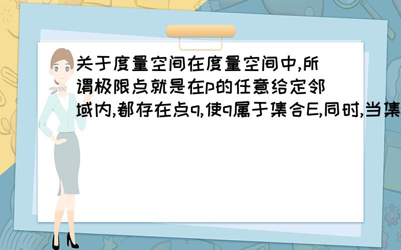 关于度量空间在度量空间中,所谓极限点就是在p的任意给定邻域内,都存在点q,使q属于集合E,同时,当集合E所有的极限点都是