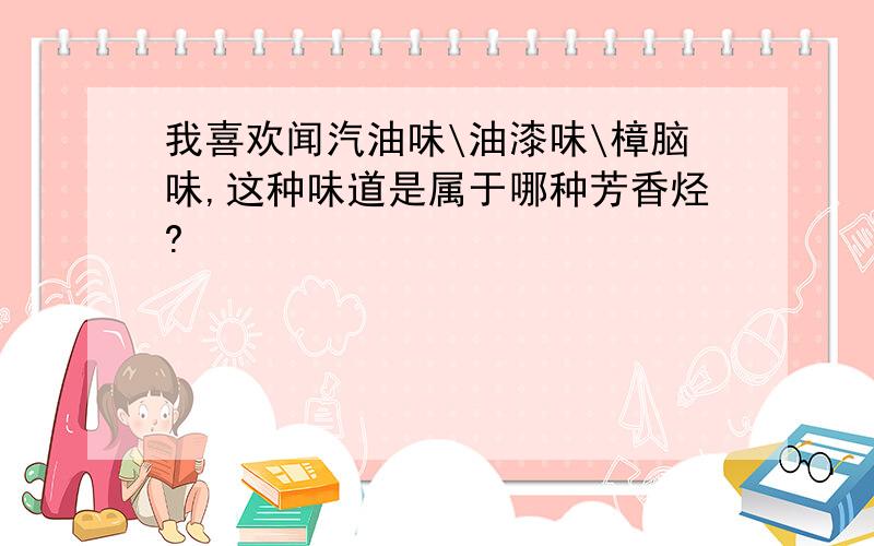 我喜欢闻汽油味\油漆味\樟脑味,这种味道是属于哪种芳香烃?