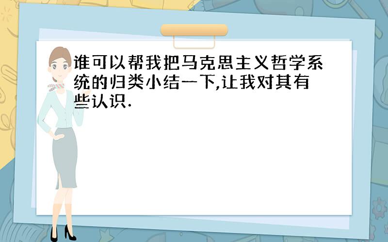 谁可以帮我把马克思主义哲学系统的归类小结一下,让我对其有些认识．