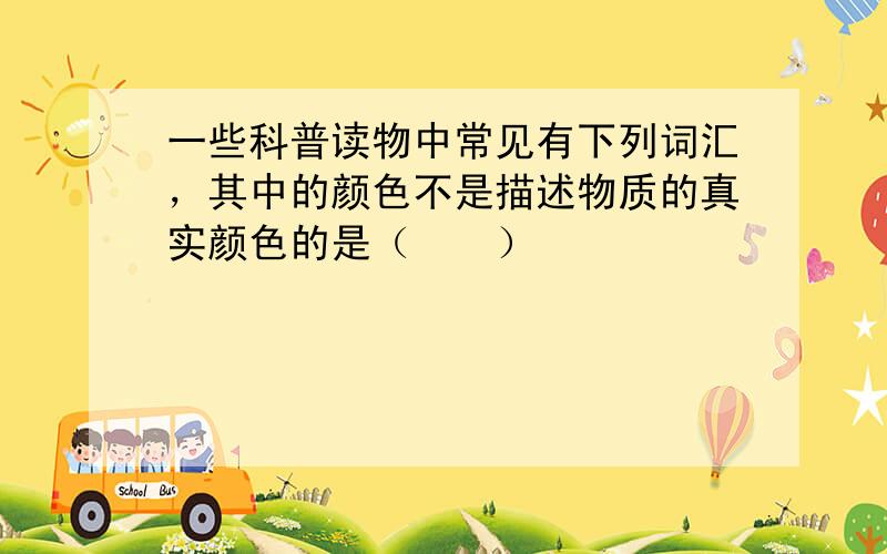 一些科普读物中常见有下列词汇，其中的颜色不是描述物质的真实颜色的是（　　）