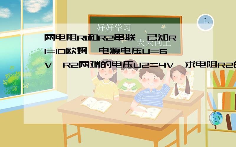 两电阻R1和R2串联,已知R1=10欧姆,电源电压U=6V,R2两端的电压U2=4V,求电阻R2的阻值