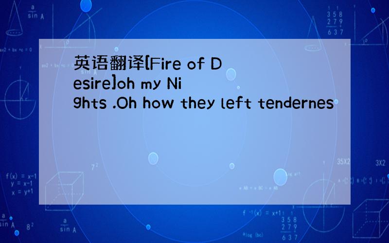 英语翻译[Fire of Desire]oh my Nights .Oh how they left tendernes