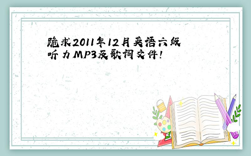 跪求2011年12月英语六级听力MP3及歌词文件!