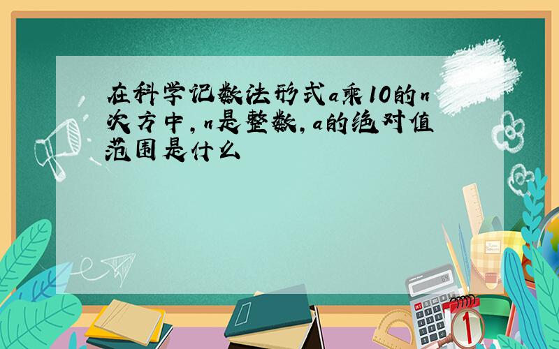 在科学记数法形式a乘10的n次方中,n是整数,a的绝对值范围是什么