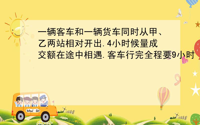 一辆客车和一辆货车同时从甲、乙两站相对开出.4小时候量成交额在途中相遇.客车行完全程要9小时