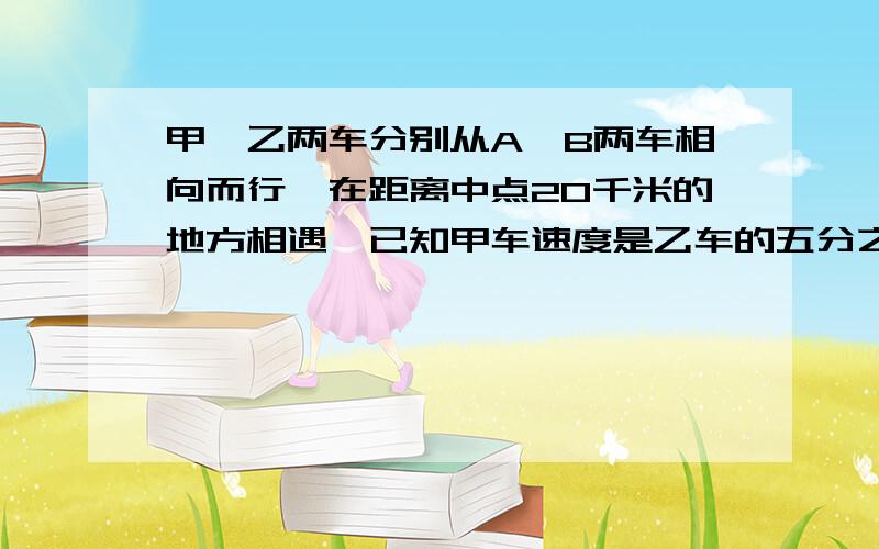 甲、乙两车分别从A、B两车相向而行,在距离中点20千米的地方相遇,已知甲车速度是乙车的五分之四,求AB间