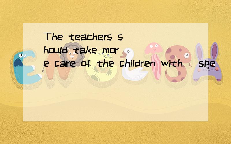 The teachers should take more care of the children with (spe