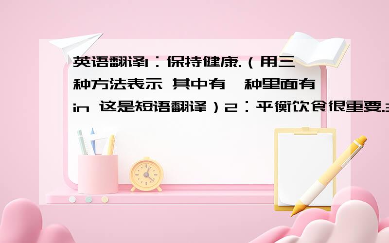 英语翻译1：保持健康.（用三种方法表示 其中有一种里面有in 这是短语翻译）2：平衡饮食很重要.3：得知你身体不适,我很