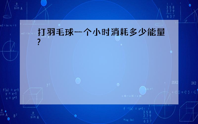 打羽毛球一个小时消耗多少能量?