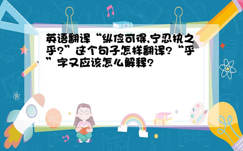 英语翻译“纵俭可得,宁忍执之乎?”这个句子怎样翻译?“乎”字又应该怎么解释?