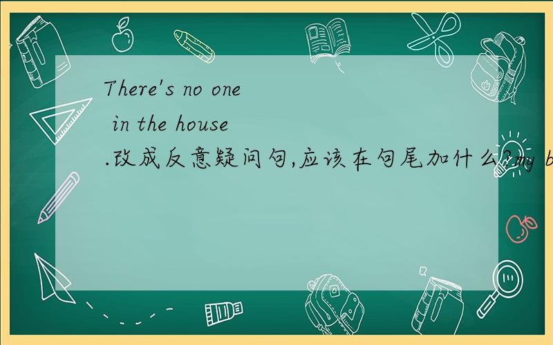 There's no one in the house .改成反意疑问句,应该在句尾加什么?my brother wor