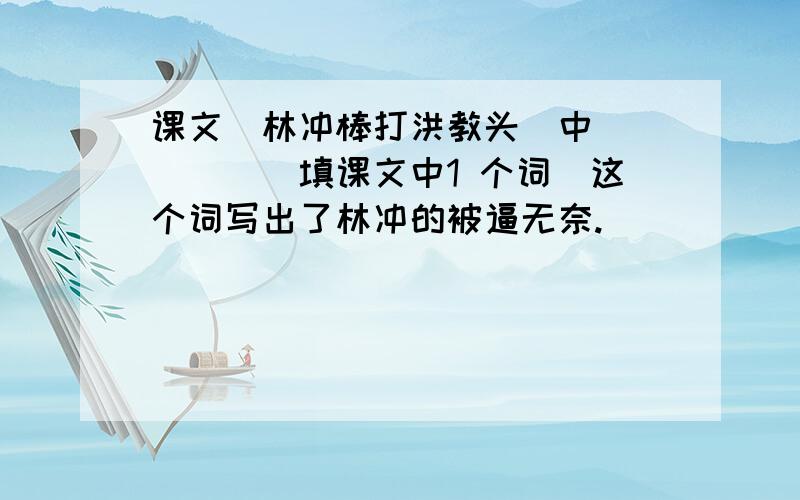 课文（林冲棒打洪教头）中_____(填课文中1 个词）这个词写出了林冲的被逼无奈.