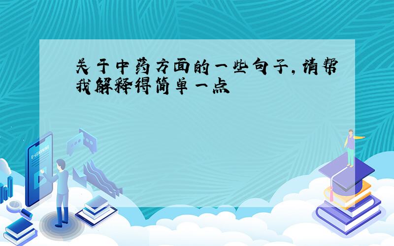 关于中药方面的一些句子，请帮我解释得简单一点