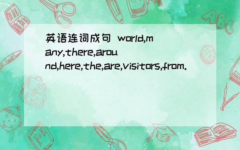 英语连词成句 world,many,there,around,here,the,are,visitors,from.