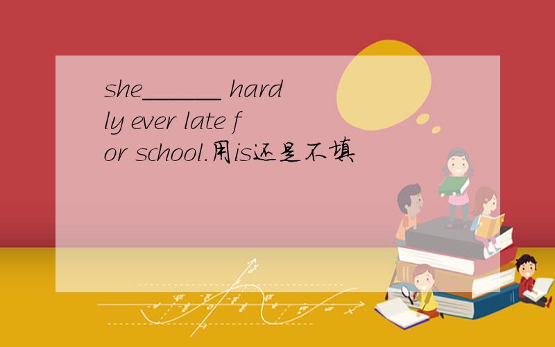 she______ hardly ever late for school.用is还是不填