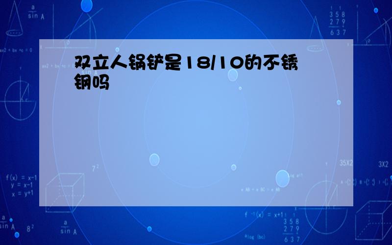 双立人锅铲是18/10的不锈钢吗