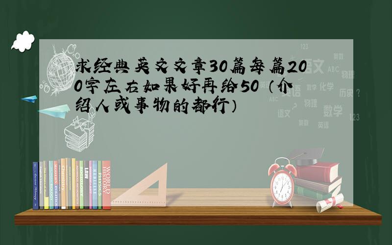 求经典英文文章30篇每篇200字左右如果好再给50 （介绍人或事物的都行）