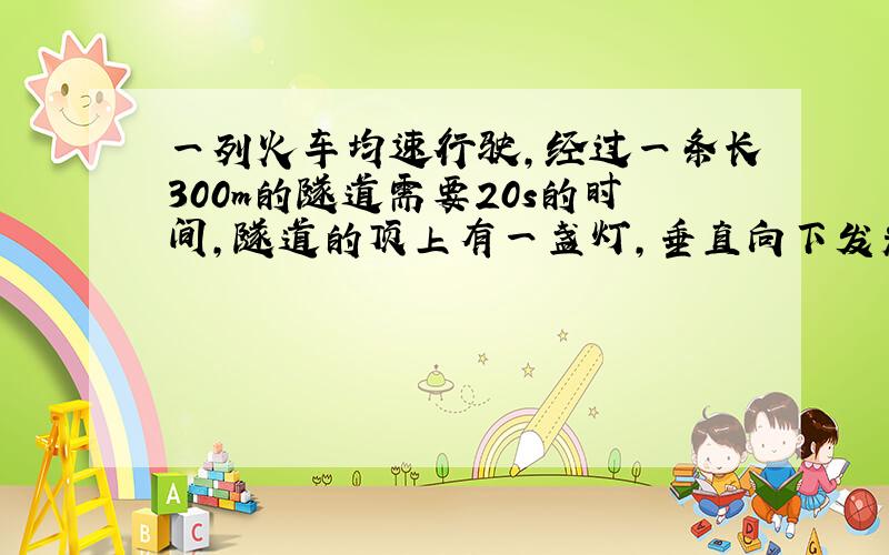 一列火车均速行驶,经过一条长300m的隧道需要20s的时间,隧道的顶上有一盏灯,垂直向下发光