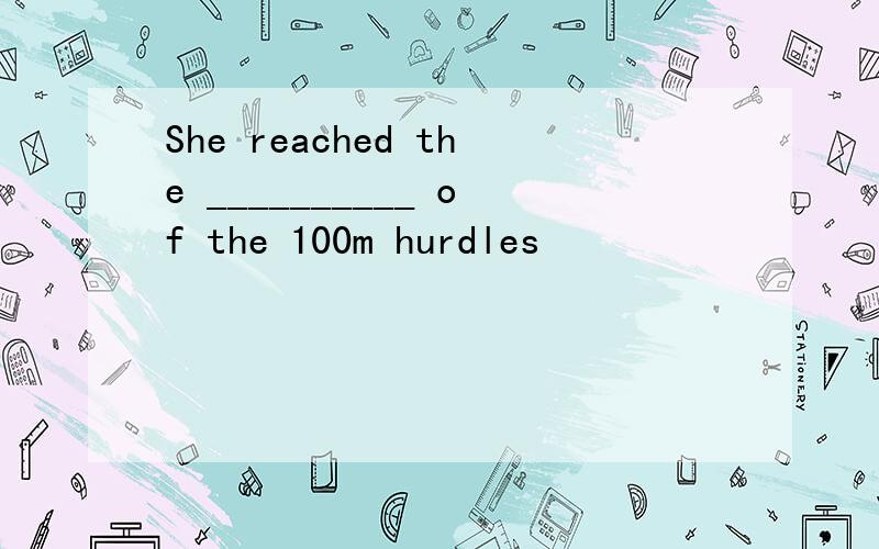 She reached the __________ of the 100m hurdles