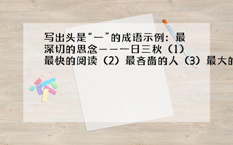 写出头是“一”的成语示例：最深切的思念——一日三秋（1）最快的阅读（2）最吝啬的人（3）最大的浪费（4）最高的瀑布（5）