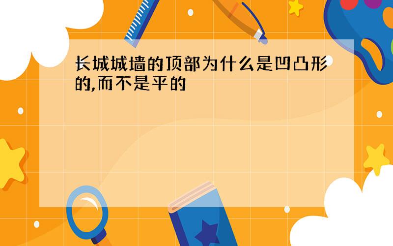 长城城墙的顶部为什么是凹凸形的,而不是平的