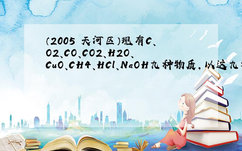 （2005•天河区）现有C、O2、CO、CO2、H2O、CuO、CH4、HCl、NaOH九种物质，以这九种物质做反应物，