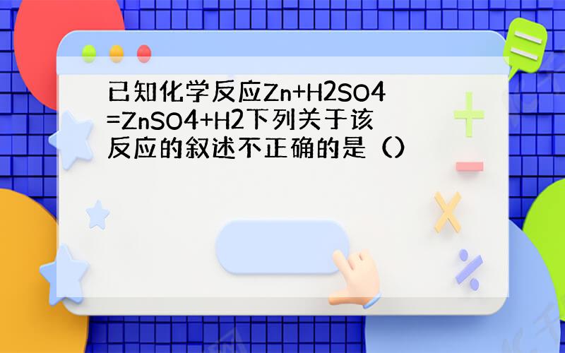 已知化学反应Zn+H2SO4=ZnSO4+H2下列关于该反应的叙述不正确的是（）