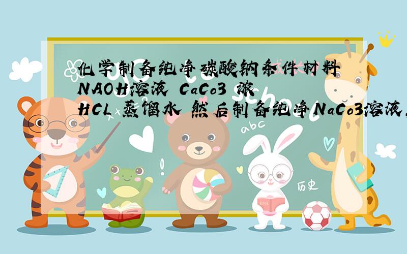 化学制备纯净碳酸钠条件材料 NAOH溶液 CaCo3 浓HCL 蒸馏水 然后制备纯净NaCo3溶液,求具体过程,化学方程