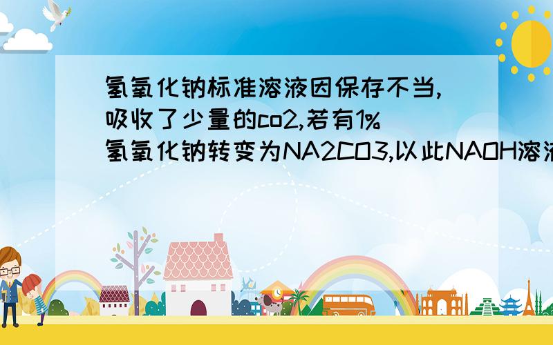 氢氧化钠标准溶液因保存不当,吸收了少量的co2,若有1%氢氧化钠转变为NA2CO3,以此NAOH溶液鉴定未知浓度盐酸,用