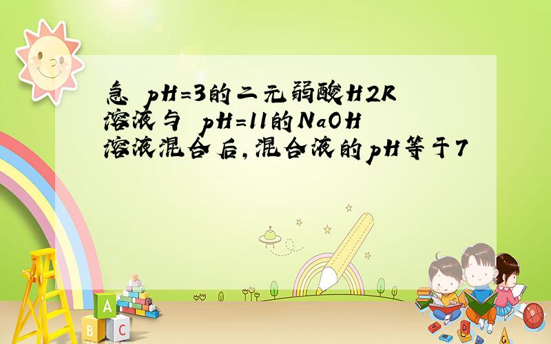 急 pH=3的二元弱酸H2R溶液与 pH=11的NaOH溶液混合后,混合液的pH等于7