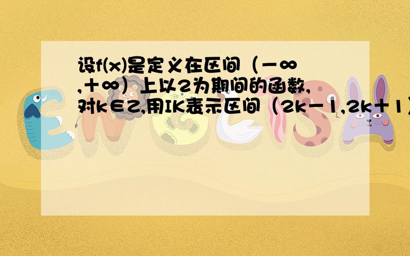 设f(x)是定义在区间（－∞,＋∞）上以2为期间的函数,对k∈Z,用IK表示区间（2k－1,2k＋1）,已知当x∈I0时