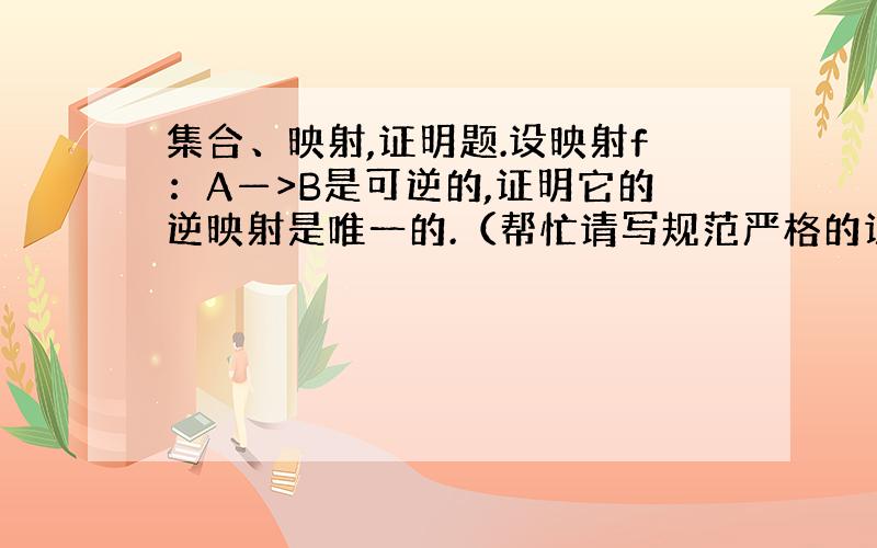 集合、映射,证明题.设映射f：A—>B是可逆的,证明它的逆映射是唯一的.（帮忙请写规范严格的证明过程,否则没什么帮助的）