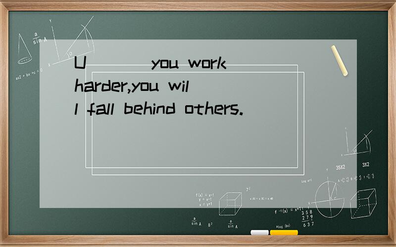 U___ you work harder,you will fall behind others.