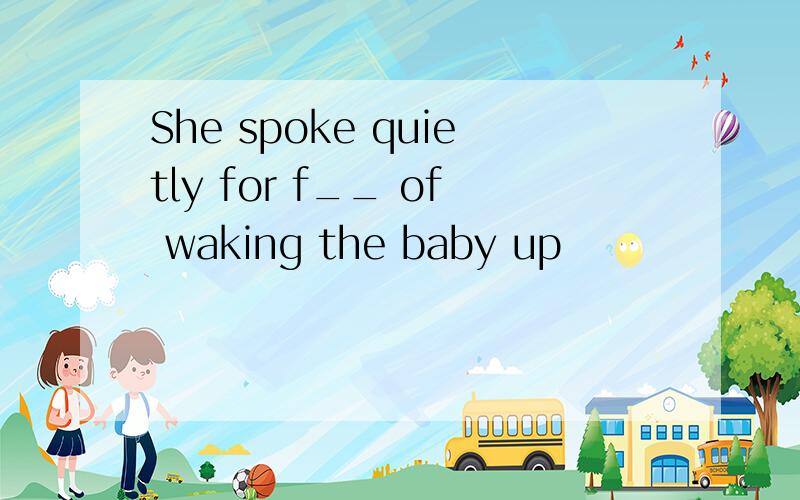 She spoke quietly for f__ of waking the baby up