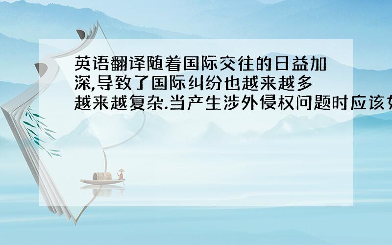 英语翻译随着国际交往的日益加深,导致了国际纠纷也越来越多越来越复杂.当产生涉外侵权问题时应该如何怎样解决这些纠纷,这就涉