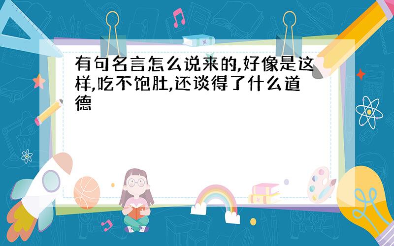 有句名言怎么说来的,好像是这样,吃不饱肚,还谈得了什么道德