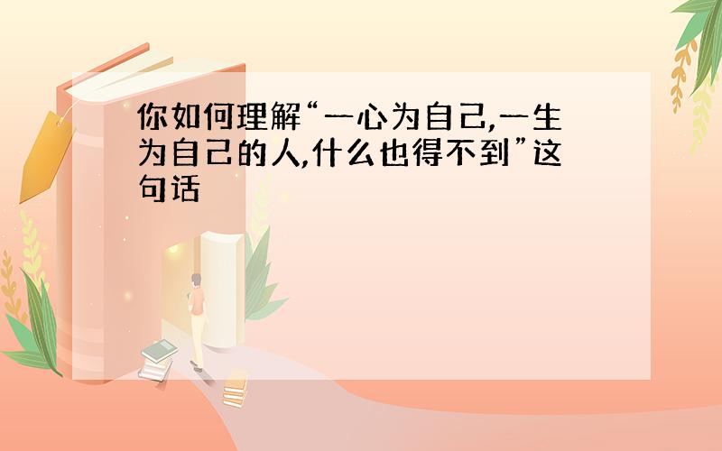 你如何理解“一心为自己,一生为自己的人,什么也得不到”这句话