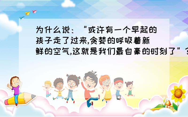 为什么说：“或许有一个早起的孩子走了过来,贪婪的呼吸着新鲜的空气,这就是我们最自豪的时刻了”?